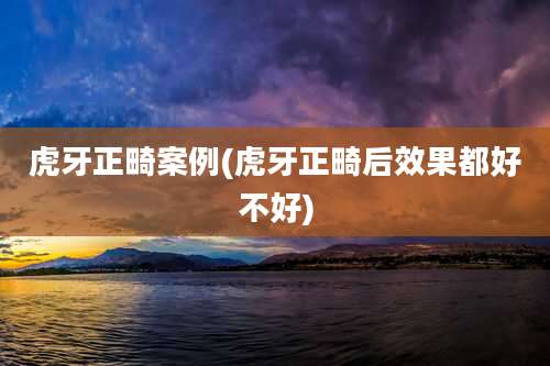 虎牙正畸案例(虎牙正畸后效果都好不好)