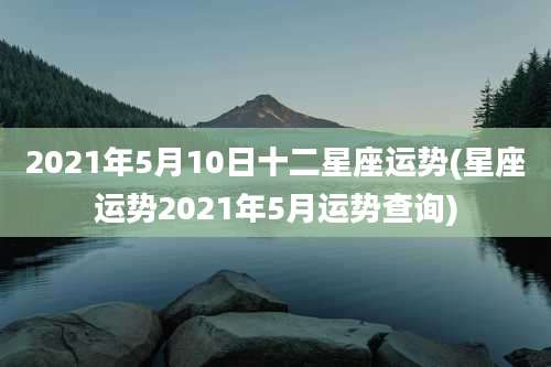 2021年5月10日十二星座运势(星座运势2021年5月运势查询)