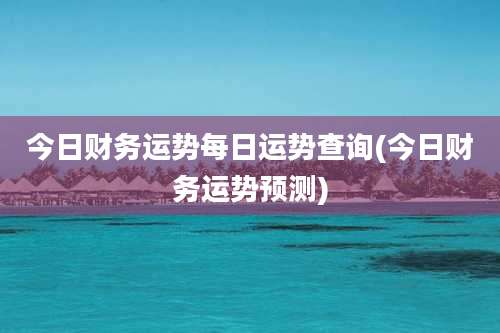 今日财务运势每日运势查询(今日财务运势预测)