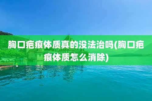 胸口疤痕体质真的没法治吗(胸口疤痕体质怎么消除)