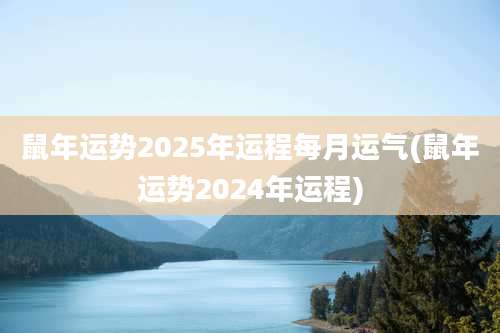 鼠年运势2025年运程每月运气(鼠年运势2024年运程)