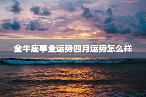 金牛座事业运势四月运势怎么样