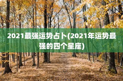 2021最强运势占卜(2021年运势最强的四个星座)