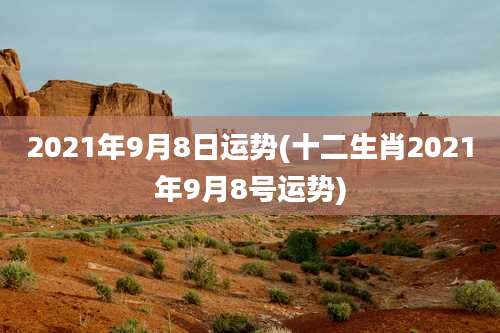 2021年9月8日运势(十二生肖2021年9月8号运势)