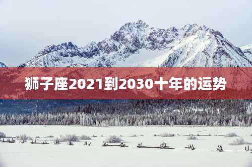 狮子座2021到2030十年的运势
