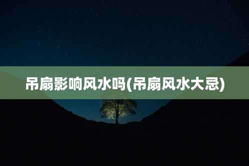 吊扇影响风水吗(吊扇风水大忌)