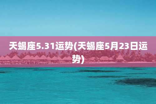 天蝎座5.31运势(天蝎座5月23日运势)