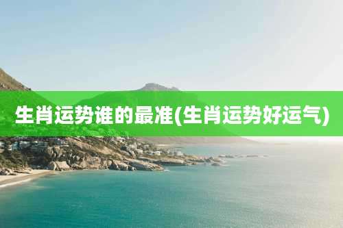 生肖运势谁的最准(生肖运势好运气)