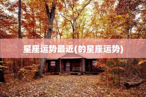 星座运势最近(的星座运势)