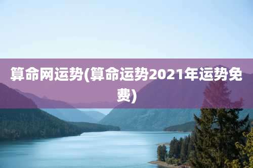 算命网运势(算命运势2021年运势免费)