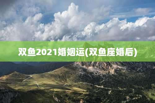 双鱼2021婚姻运(双鱼座婚后)