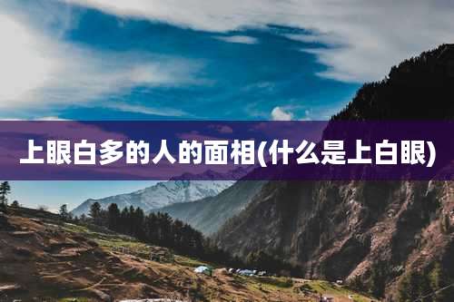 上眼白多的人的面相(什么是上白眼)
