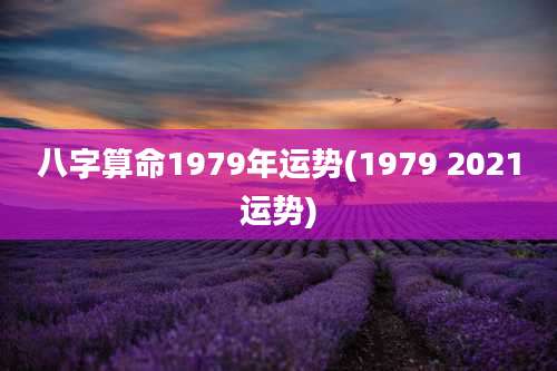八字算命1979年运势(1979 2021运势)