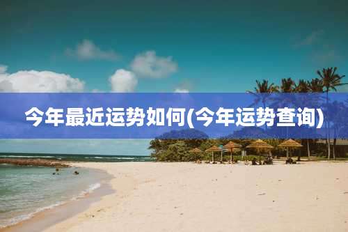 今年最近运势如何(今年运势查询)