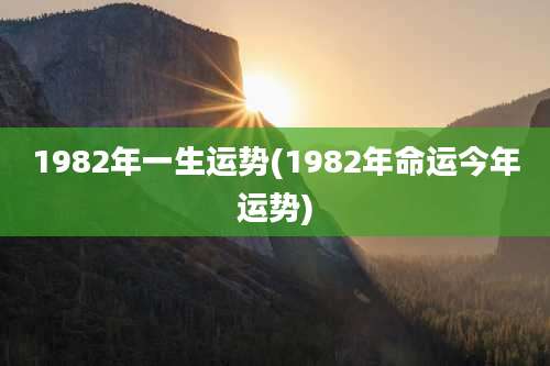 1982年一生运势(1982年命运今年运势)