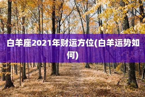 白羊座2021年财运方位(白羊运势如何)
