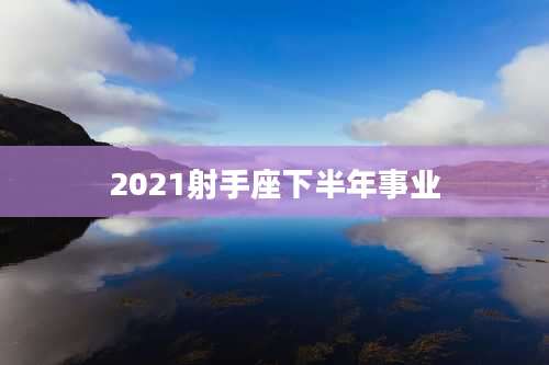 2021射手座下半年事业