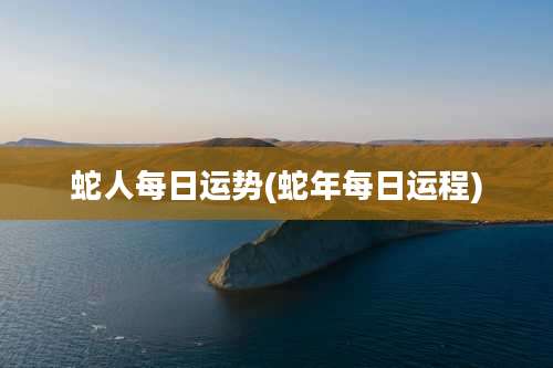 蛇人每日运势(蛇年每日运程)
