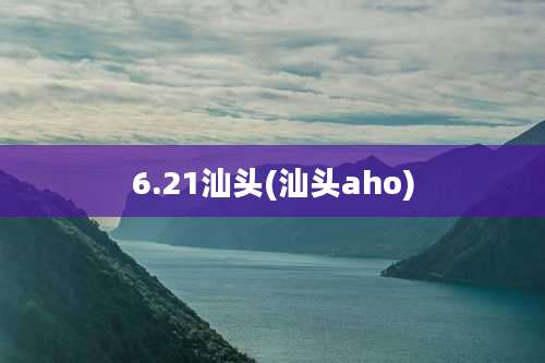6.21汕头(汕头aho)
