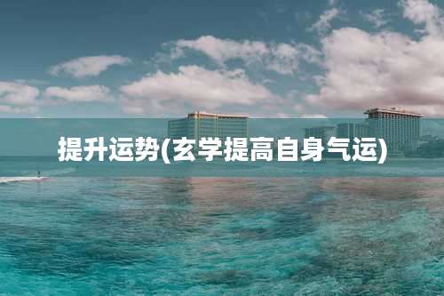 提升运势(玄学提高自身气运)