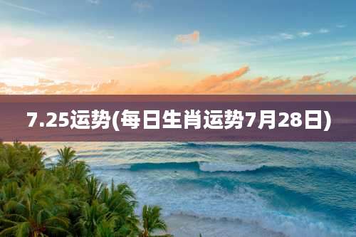 7.25运势(每日生肖运势7月28日)