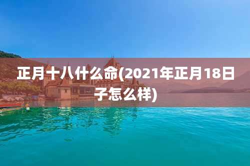 正月十八什么命(2021年正月18日子怎么样)