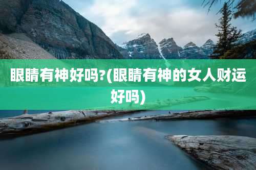 眼睛有神好吗?(眼睛有神的女人财运好吗)