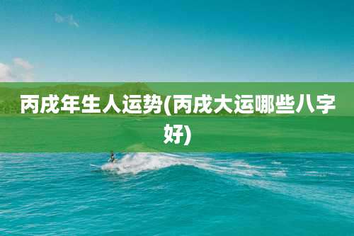 丙戌年生人运势(丙戌大运哪些八字好)