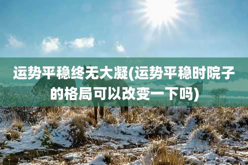 运势平稳终无大凝(运势平稳时院子的格局可以改变一下吗)