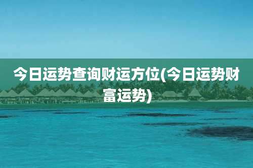 今日运势查询财运方位(今日运势财富运势)