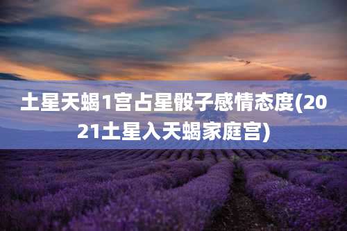 土星天蝎1宫占星骰子感情态度(2021土星入天蝎家庭宫)