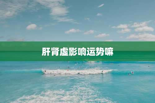 肝肾虚影响运势嘛