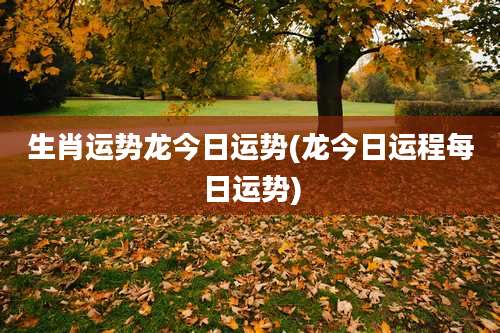 生肖运势龙今日运势(龙今日运程每日运势)