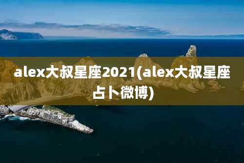 alex大叔星座2021(alex大叔星座占卜微博)