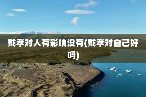 戴孝对人有影响没有(戴孝对自己好吗)