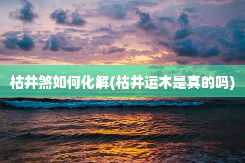 枯井煞如何化解(枯井运木是真的吗)