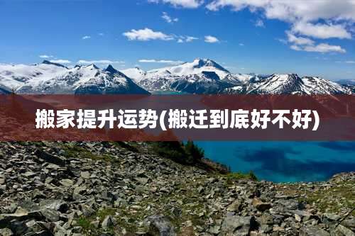 搬家提升运势(搬迁到底好不好)