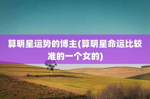 算明星运势的博主(算明星命运比较准的一个女的)