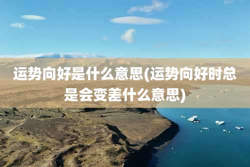 运势向好是什么意思(运势向好时总是会变差什么意思)