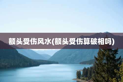 额头受伤风水(额头受伤算破相吗)