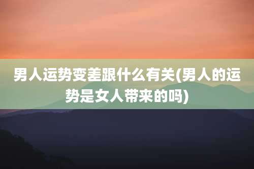 男人运势变差跟什么有关(男人的运势是女人带来的吗)