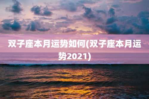 双子座本月运势如何(双子座本月运势2021)
