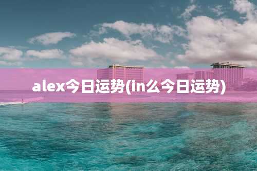 alex今日运势(in么今日运势)