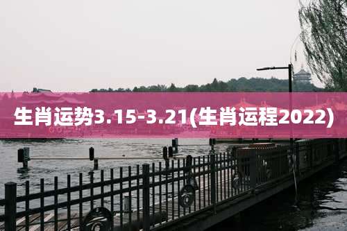 生肖运势3.15-3.21(生肖运程2022)