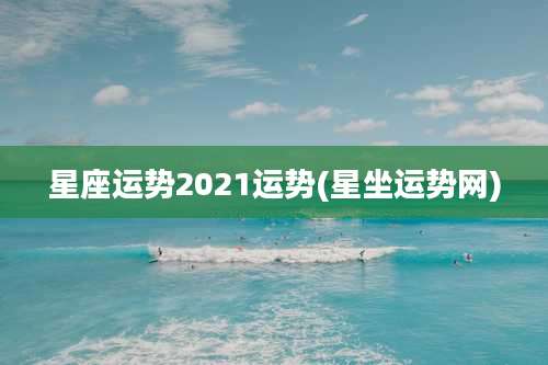 星座运势2021运势(星坐运势网)