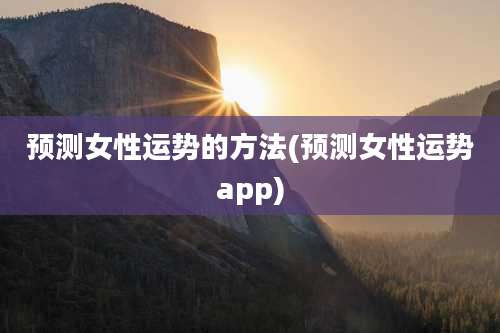 预测女性运势的方法(预测女性运势app)