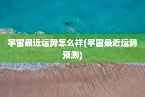 宇宙最近运势怎么样(宇宙最近运势预测)