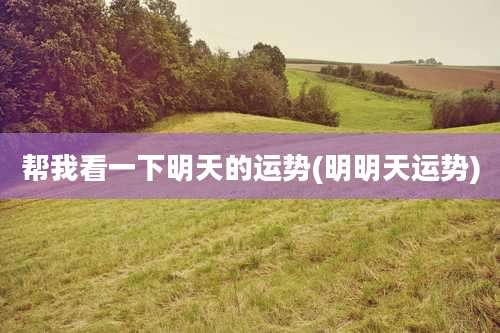 帮我看一下明天的运势(明明天运势)