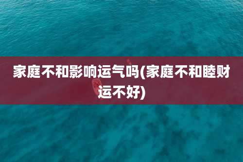 家庭不和影响运气吗(家庭不和睦财运不好)