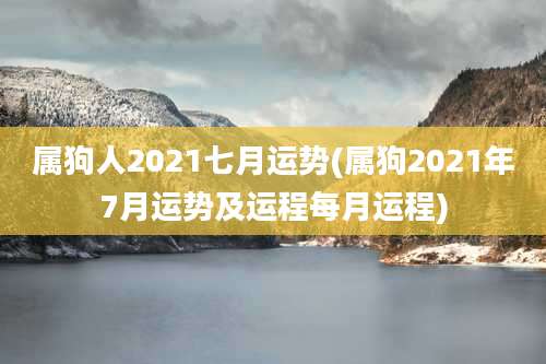 属狗人2021七月运势(属狗2021年7月运势及运程每月运程)